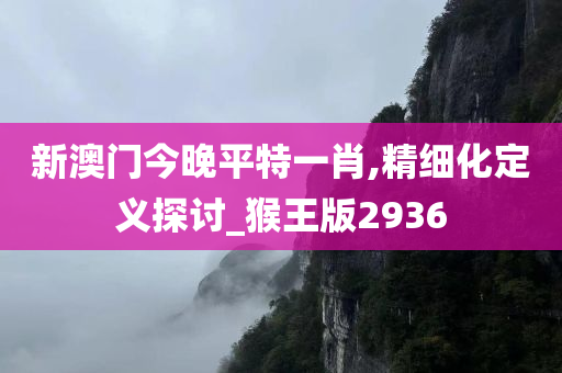新澳门今晚平特一肖,精细化定义探讨_猴王版2936