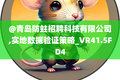 @青岛防蛀招聘科技有限公司,实地数据验证策略_VR41.5FD4今晚必出三肖2025_2025新澳门精准免费提供·精确判断