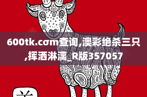 600tk.cσm查询,澳彩绝杀三只,挥洒淋漓_R版357057