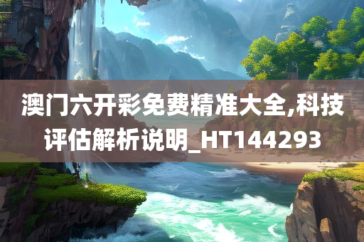 澳门六开彩免费精准大全,科技评估解析说明_HT144293