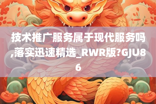 技术推广服务属于现代服务吗,落实迅速精选_RWR版?GJU86