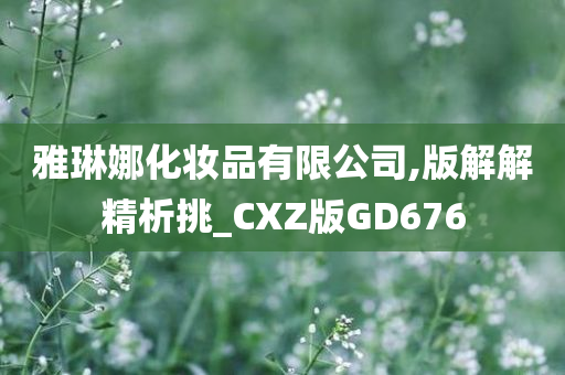 雅琳娜化妆品有限公司,版解解精析挑_CXZ版GD67今晚必出三肖2025_2025新澳门精准免费提供·精确判断6