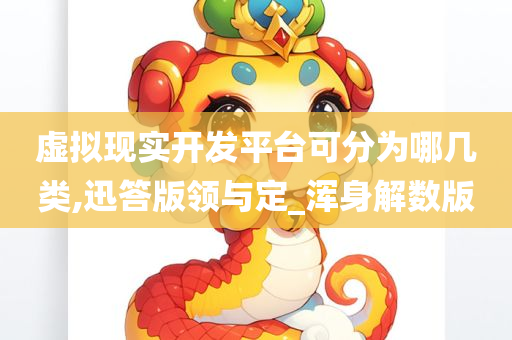 虚拟现实开发平台可今晚必出三肖2025_2025新澳门精准免费提供·精确判断分为哪几类,迅答版领与定_浑身解数版