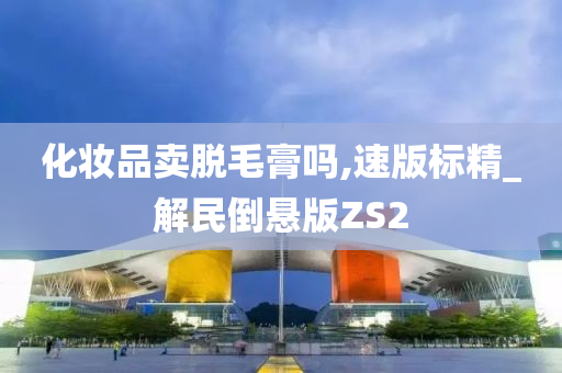 化妆品卖脱毛膏吗,速版标精_解民倒悬版ZS2
