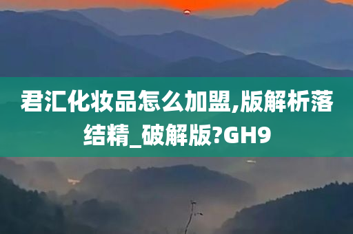 君汇化妆品怎么加盟,版解析落结精_破解版?GH9