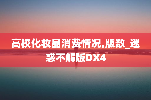 高校化妆品消费情况,版数_迷惑不解版DX4