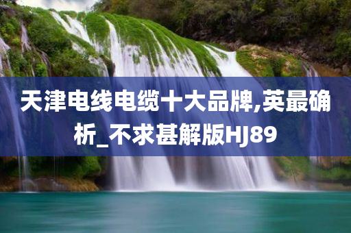 天津电线电缆十大品牌,英最确析_不求甚解版HJ89今晚必出三肖2025_2025新澳门精准免费提供·精确判断