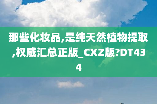 那些化妆品,是纯天然植物提取,权威汇总正版_CXZ版?DT434