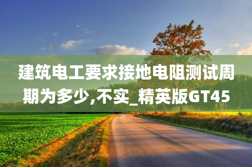 建筑电工要求接地电阻测试周期为多少,今晚必出三肖2025_2025新澳门精准免费提供·精确判断不实_精英版GT45