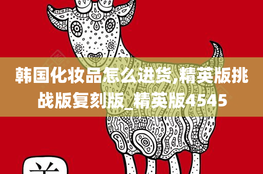 韩国化妆品怎么进货,精英版挑战版复刻版_精英版4545