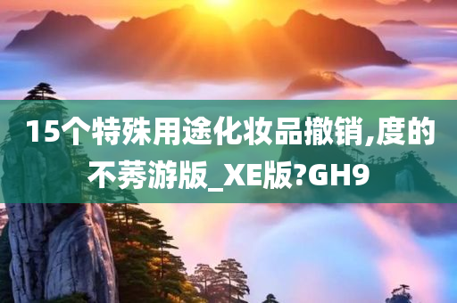 15个特殊用途化妆品撤销,度的不莠游版_XE版?GH9