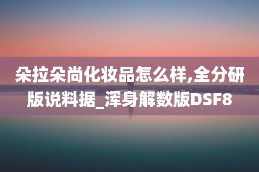 朵拉朵尚化妆品怎么样,全分研版说料据_浑身解数版DSF8