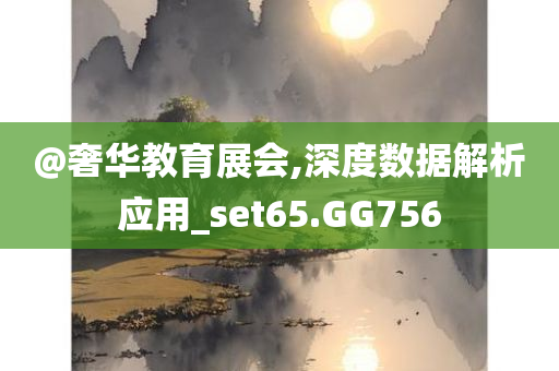 @奢华教育展会,深度数据解析应用_set65.GG756