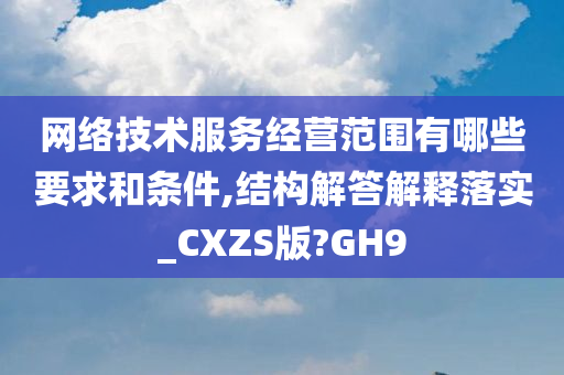 网络技术服务经营范围有哪些要求和条件,结构解答解释落实_CXZS版?GH9今晚必出三肖2025_2025新澳门精准免费提供·精确判断