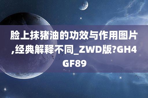 脸上抹猪油的功效与作用图片,经典解释不同_ZWD版?GH4GF89