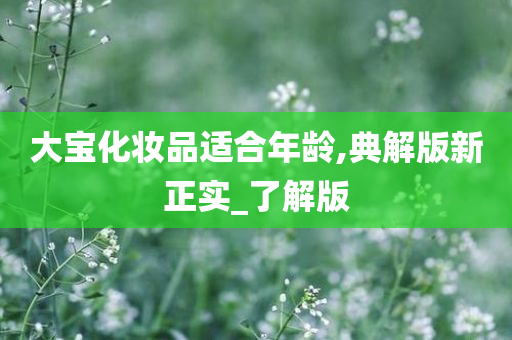 大宝化妆品适合年龄,典解版新正实_了解版
