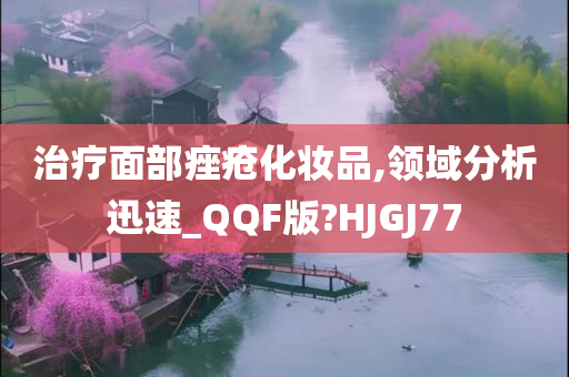 治疗面部痤疮化妆品,领域分析迅速_QQF版?HJGJ77