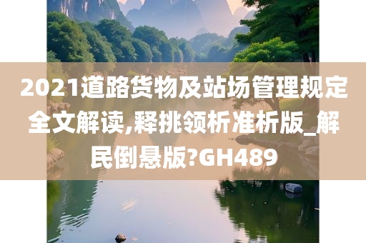 2021道路货物及站场管理规定全文解读,释挑领析准析版_解民倒悬版?GH489