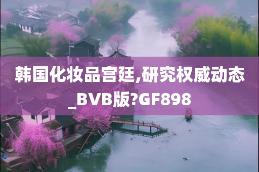 韩国化妆品宫廷,研究权威动态_BVB版?GF898