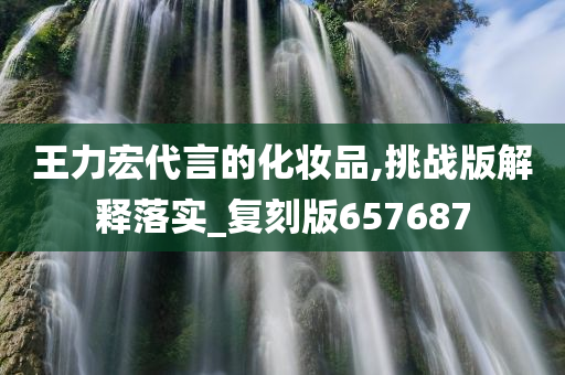 王力宏代言的化妆品,挑战版解释落实_复刻版657687