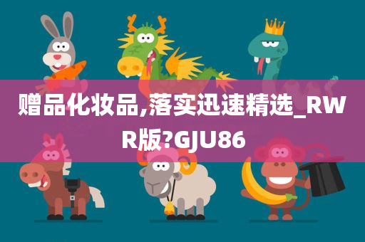 赠品化妆品,落实迅速精选_RWR版?GJU86