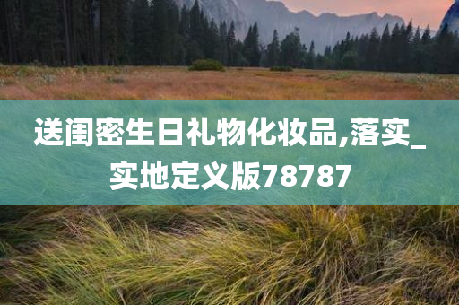 送闺密生日礼物化妆品,落实_实地定义版78787