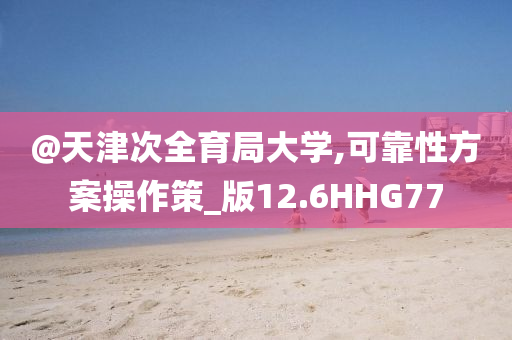 @天津次全育局大学,可靠性方案操作策_版12.6HHG77