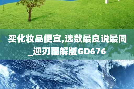 买化妆品便宜,选数最良说最同_迎刃而解版GD676