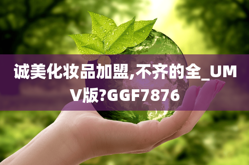 诚美化妆品加盟,不齐的全_UMV版?GGF7876