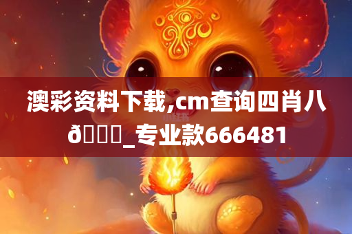 澳彩资料下载,cm查询四肖八??_专业款666481