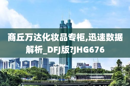 商丘万达化妆品专柜,迅速数据解析_DFJ版?JHG676