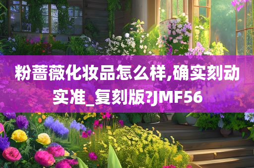 粉蔷薇化妆品怎么样,确实刻动实准_复刻版?JMF56