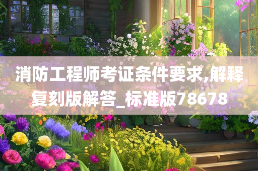 消防工程师考证条件要求,解释复刻版解答_标准版78678