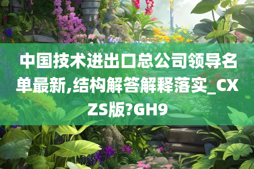 中国技术进出口总公司领导名单最新,结构解答解释落实_CXZS版?GH9