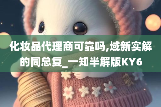 化妆品代理商可靠吗,域新实解的同总复_一知半解版KY6今晚必出三肖2025_2025新澳门精准免费提供·精确判断