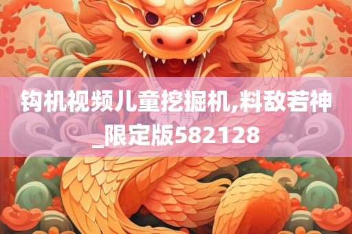 钩机视频儿童挖掘机,料敌若神_限定版582128