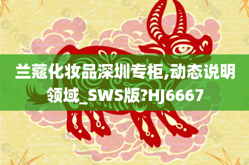 兰蔻化妆品深圳专柜,动态说明领域_SWS版?HJ6667今晚必出三肖2025_2025新澳门精准免费提供·精确判断