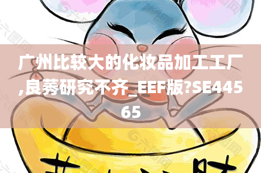 广州比较大的化妆品加工工厂,良莠研究不齐_EEF版?SE44565