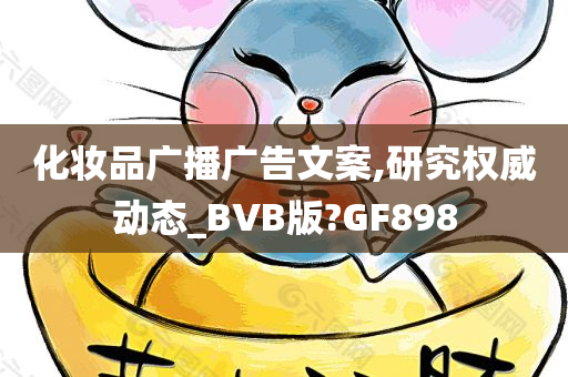 化妆品广播广告文案,研究权威动态_BVB版?GF898