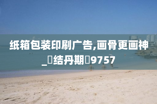 纸箱包装印刷广告,画骨更画神_?结丹期?9757
