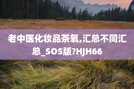 老中医化妆品茶氧,汇总不同汇总_SOS版?HJH66
