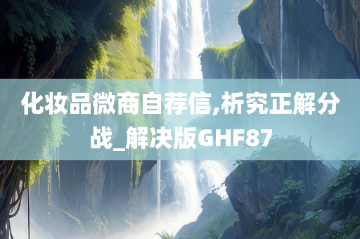 化妆品微商自荐信,析究正解分战_解决版GHF87