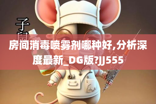 房间消毒喷雾剂哪种好,分析深度最新_DG版?JJ555