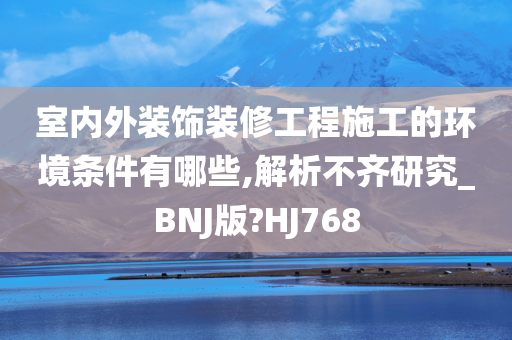 室内外装饰装修工程施工的环境条件有哪些,解析不齐研究_BNJ版?HJ768