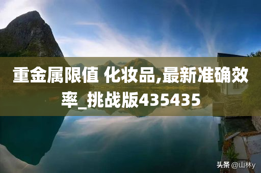 重金属限值 化妆品,最新准确效率_挑今晚必出三肖2025_2025新澳门精准免费提供·精确判断战版435435