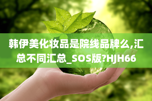 韩伊美化妆品是院线品牌么,汇总不同汇总_SOS版?HJH66今晚必出三肖2025_2025新澳门精准免费提供·精确判断