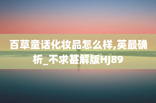 百草童话化妆品怎么样,英最确析_不求甚解版HJ89