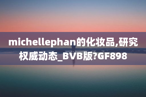 michellephan的化妆品,研究权威动态_BVB版?GF898