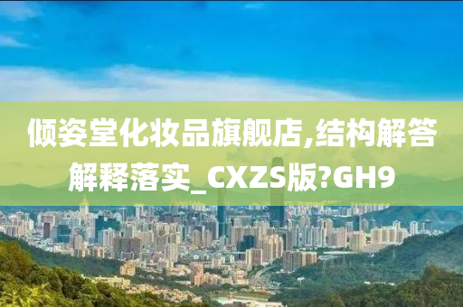倾姿堂化妆品旗舰店,结构解答解释落实_CXZS版?GH9