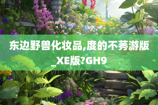 东边野兽化妆品,度的不莠游版_XE版?GH9